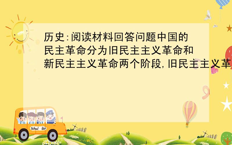 历史:阅读材料回答问题中国的民主革命分为旧民主主义革命和新民主主义革命两个阶段,旧民主主义革命时期,中国的民族资产阶级为挽救民族危亡领导了戊戌变法和辛亥革命,但都没有改变中