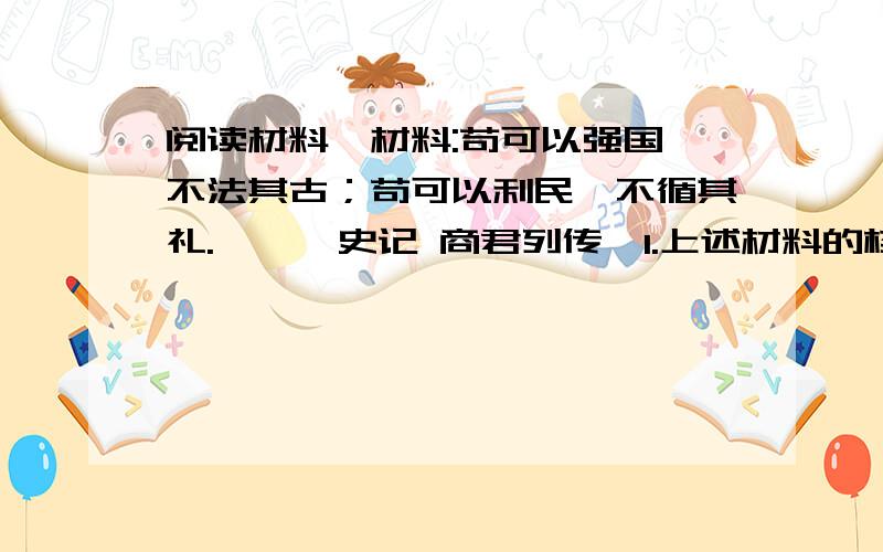 阅读材料,材料:苟可以强国,不法其古；苟可以利民,不循其礼.——《史记 商君列传》1.上述材料的核心思想是什么?2.商鞅这一思想付诸实践后,收到了怎样的成效?3.从中你悟出了什么道理?1.你