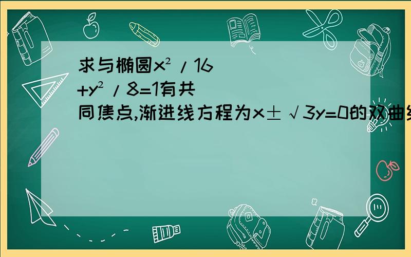 求与椭圆x²/16+y²/8=1有共同焦点,渐进线方程为x±√3y=0的双曲线方程