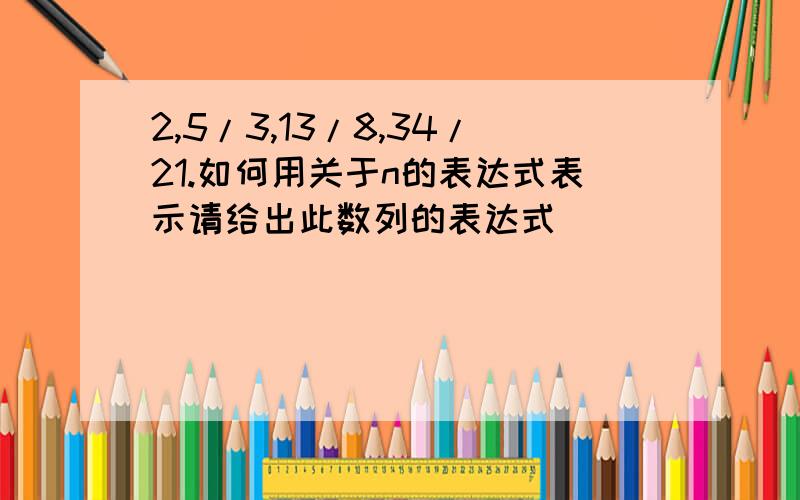 2,5/3,13/8,34/21.如何用关于n的表达式表示请给出此数列的表达式