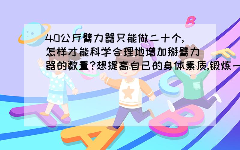 40公斤臂力器只能做二十个,怎样才能科学合理地增加掰臂力器的数量?想提高自己的身体素质,锻炼一下力量,不过现在进步不大,请问怎样制定一个科学合理的计划才能最大限度地提高自己的力