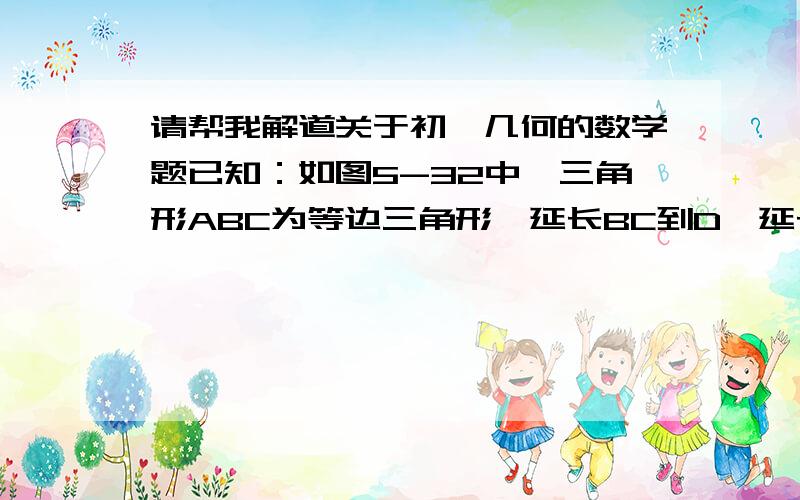 请帮我解道关于初一几何的数学题已知：如图5-32中,三角形ABC为等边三角形,延长BC到D,延长BA到E,使AE=BD,链接CE,DE,求证：EC=EDP.S请用等边三角形的理论来解,