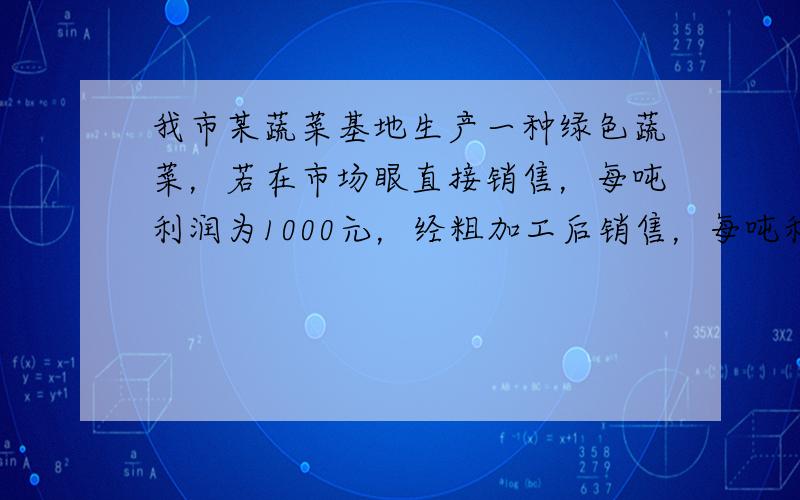 我市某蔬菜基地生产一种绿色蔬菜，若在市场眼直接销售，每吨利润为1000元，经粗加工后销售，每吨利润可达4500元，经精加工后每吨利润涨至7500元。本地一家农工商公司收购这种蔬菜140吨