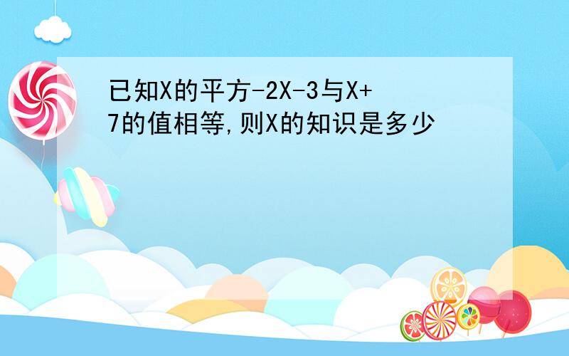 已知X的平方-2X-3与X+7的值相等,则X的知识是多少