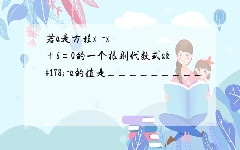 若a是方程x²-x+5=0的一个根则代数式a²-a的值是_________