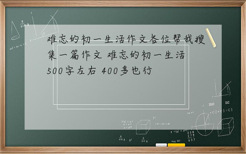 难忘的初一生活作文各位帮我搜集一篇作文 难忘的初一生活 500字左右 400多也行