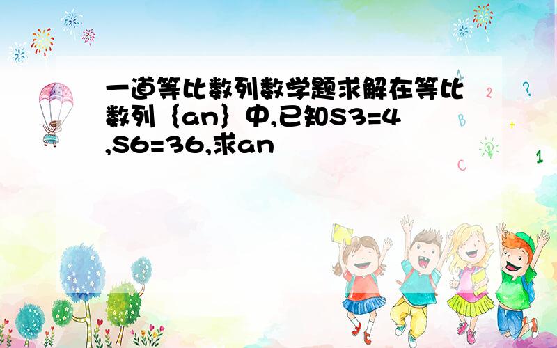 一道等比数列数学题求解在等比数列｛an｝中,已知S3=4,S6=36,求an