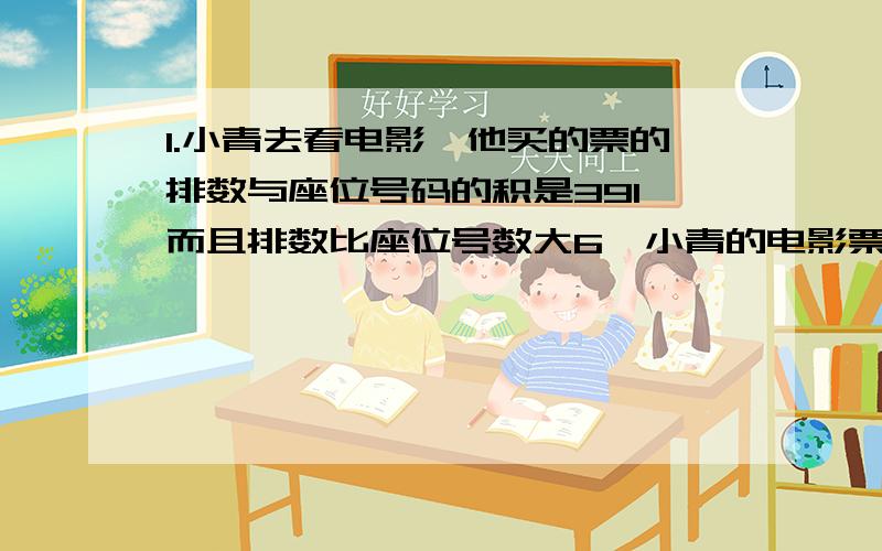 1.小青去看电影,他买的票的排数与座位号码的积是391,而且排数比座位号数大6,小青的电影票是几排几座?2.把一篮苹果分给4人,使四人的苹果数一个比一个多2,且他们的苹果之数积是1920,这框苹