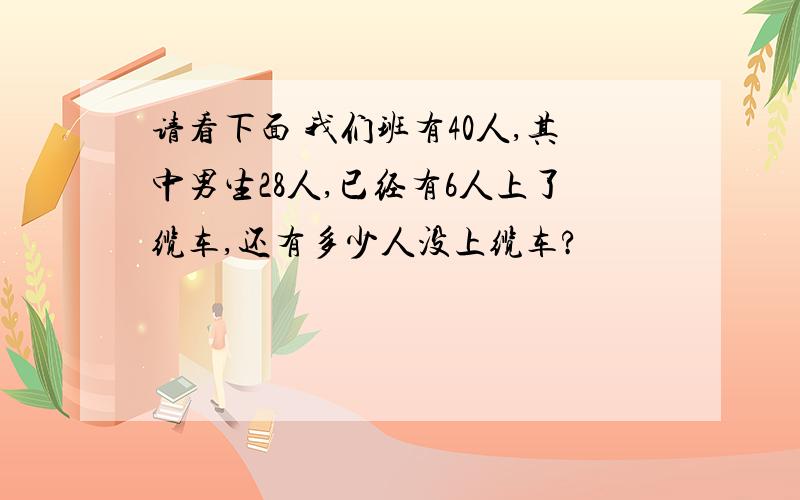 请看下面 我们班有40人,其中男生28人,已经有6人上了缆车,还有多少人没上缆车?