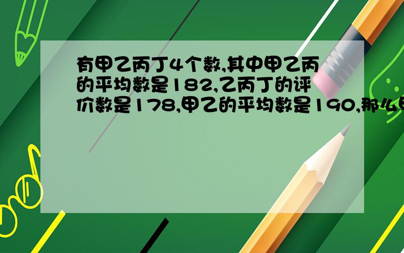 有甲乙丙丁4个数,其中甲乙丙的平均数是182,乙丙丁的评价数是178,甲乙的平均数是190,那么甲数是多少?