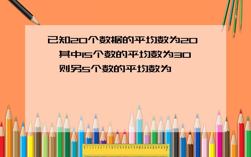 已知20个数据的平均数为20,其中15个数的平均数为30,则另5个数的平均数为