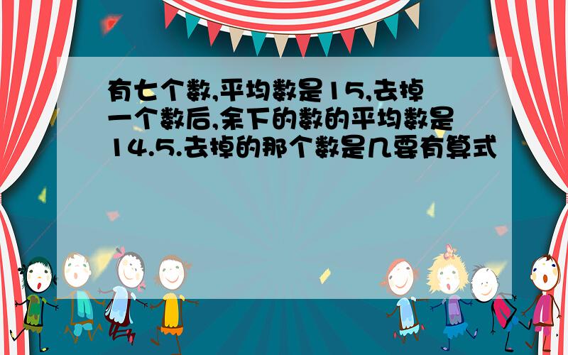 有七个数,平均数是15,去掉一个数后,余下的数的平均数是14.5.去掉的那个数是几要有算式