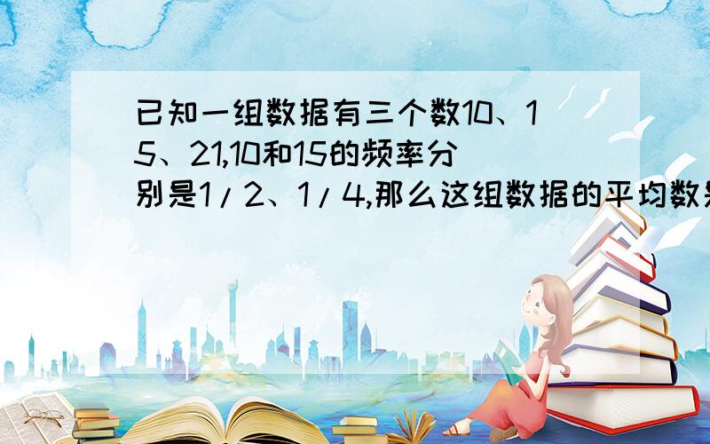 已知一组数据有三个数10、15、21,10和15的频率分别是1/2、1/4,那么这组数据的平均数是