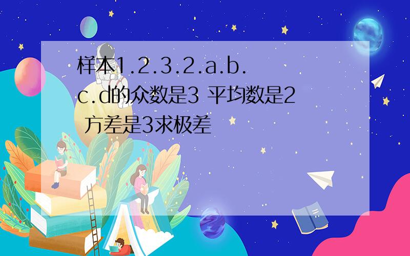 样本1.2.3.2.a.b.c.d的众数是3 平均数是2 方差是3求极差