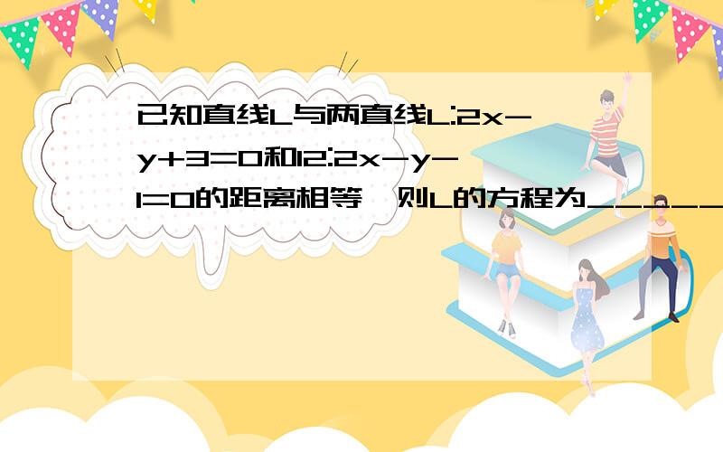 已知直线L与两直线L:2x-y+3=0和l2:2x-y-1=0的距离相等,则L的方程为__________