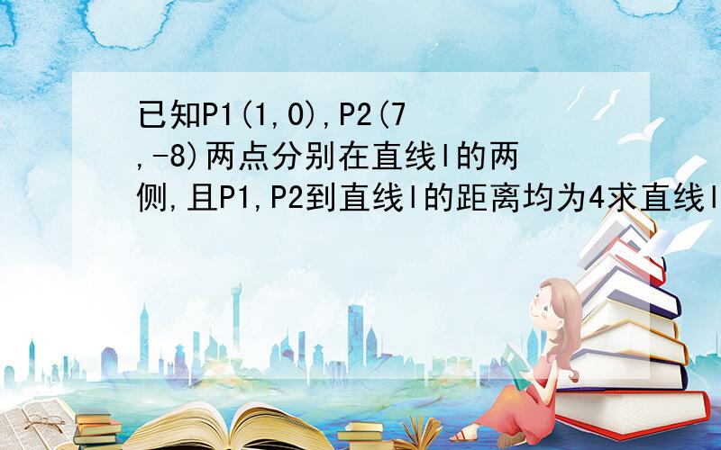 已知P1(1,0),P2(7,-8)两点分别在直线l的两侧,且P1,P2到直线l的距离均为4求直线l的方程.