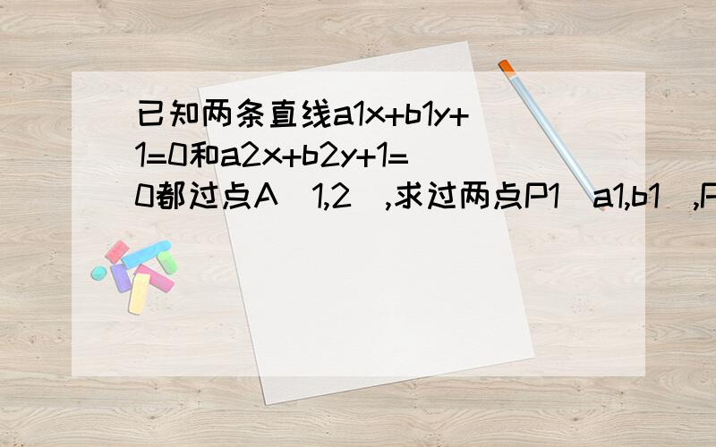 已知两条直线a1x+b1y+1=0和a2x+b2y+1=0都过点A(1,2),求过两点P1(a1,b1),P2(a2,b2)的直线的方程