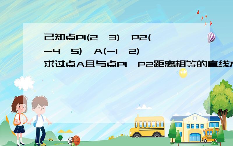 已知点P1(2,3)、P2(-4,5)、A(-1,2),求过点A且与点P1、P2距离相等的直线方程