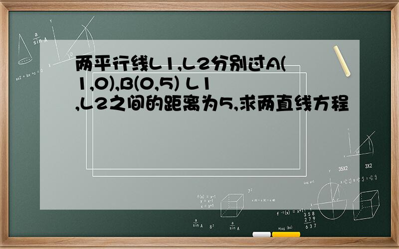 两平行线L1,L2分别过A(1,0),B(0,5) L1,L2之间的距离为5,求两直线方程