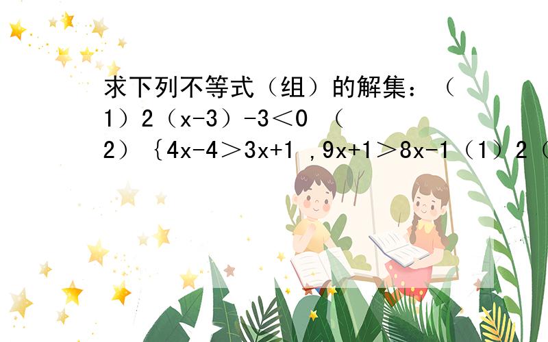 求下列不等式（组）的解集：（1）2（x-3）-3＜0 （2）｛4x-4＞3x+1 ,9x+1＞8x-1（1）2（x-3）-3x＜0 （2）｛4x-4＞3x+1 9x+1＞8x-1