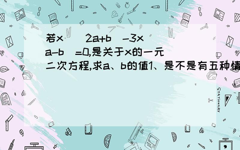 若x^(2a+b)-3x^(a-b)=0,是关于x的一元二次方程,求a、b的值1、是不是有五种情况呢?即(1)2a+b=2；a-b=1 (2)2a+b=2；a-b=2 (3)2a+b=2；a-b=1 (4)2a+b=1；a-b=2 (5)2a+b=0；a-b=2     2、或是它给的就是一元二次方程的一般