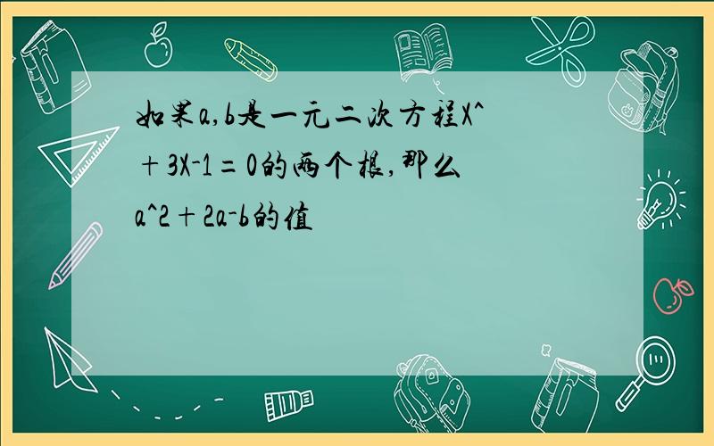 如果a,b是一元二次方程X^+3X-1=0的两个根,那么a^2+2a-b的值