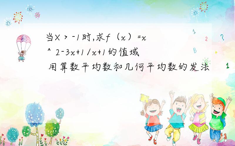 当X＞-1时,求f（x）=x＾2-3x+1/x+1的值域 用算数平均数和几何平均数的发法