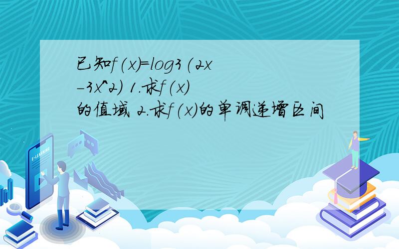 已知f(x)=log3(2x-3x^2) 1.求f(x)的值域 2.求f(x)的单调递增区间