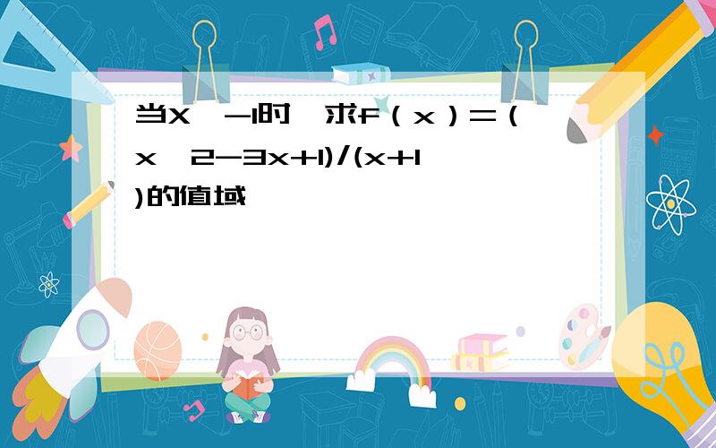 当X>-1时,求f（x）=（x^2-3x+1)/(x+1)的值域