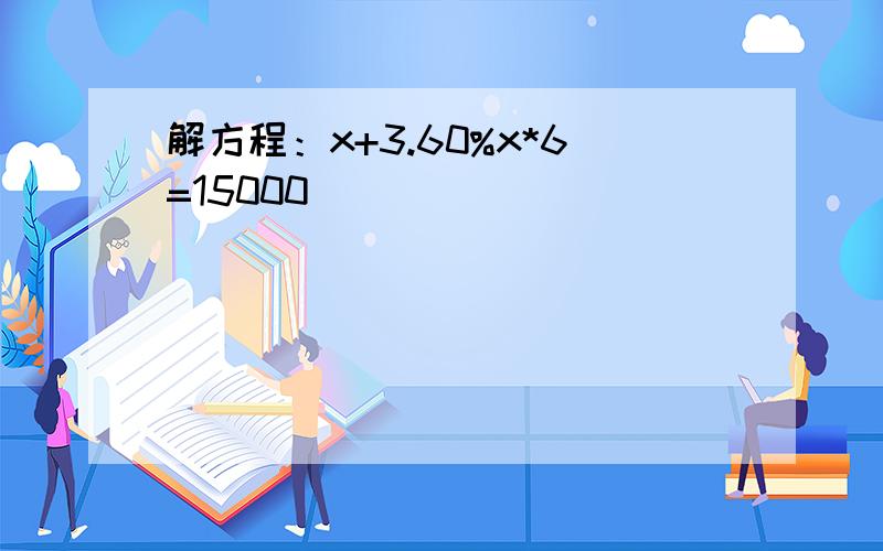 解方程：x+3.60%x*6=15000