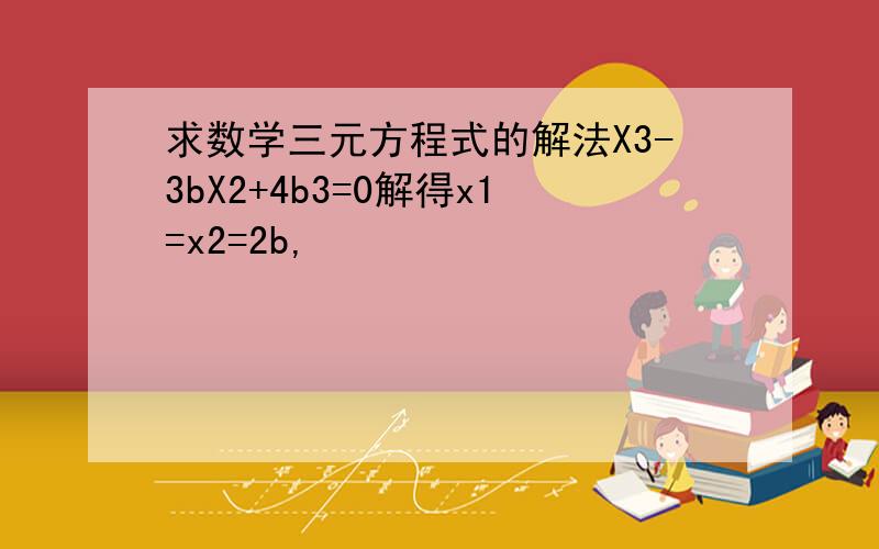 求数学三元方程式的解法X3-3bX2+4b3=0解得x1=x2=2b,