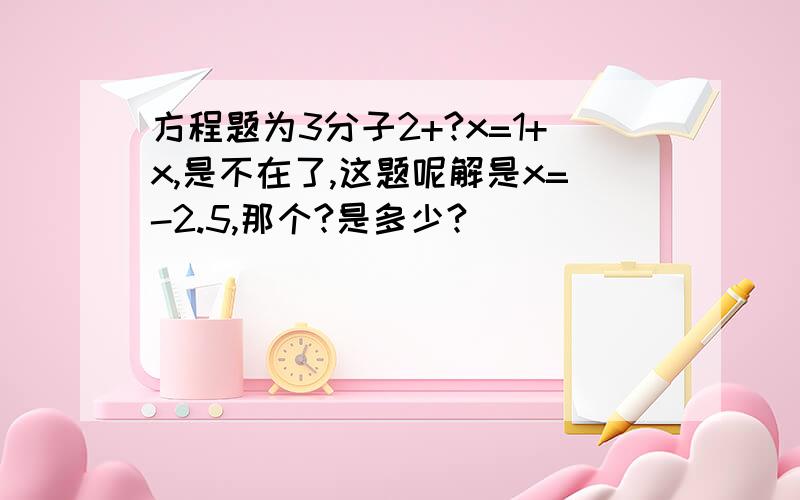 方程题为3分子2+?x=1+x,是不在了,这题呢解是x=-2.5,那个?是多少?