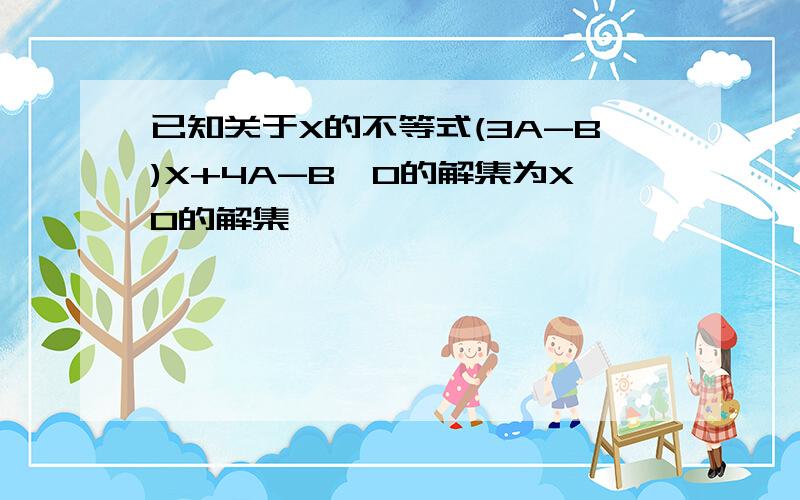 已知关于X的不等式(3A-B)X+4A-B>0的解集为X0的解集