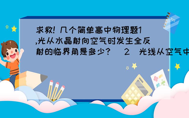 求救! 几个简单高中物理题1,光从水晶射向空气时发生全反射的临界角是多少?   2  光线从空气中射入水中折射角最大为多少?  （提示 几种介质折射率 水晶n＝1.55 空气n＝1.00028 水n=1.33 光速c=3×