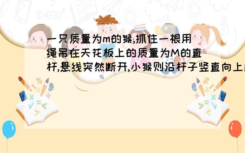 一只质量为m的猴,抓住一根用绳吊在天花板上的质量为M的直杆,悬线突然断开,小猴则沿杆子竖直向上爬,以保持离地面的高度不变,此时直杆下落的加速度为多少?