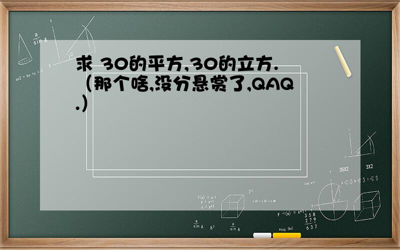 求 30的平方,30的立方.（那个啥,没分悬赏了,QAQ.）