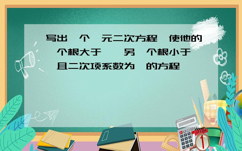 写出一个一元二次方程,使他的一个根大于一,另一个根小于一,且二次项系数为一的方程