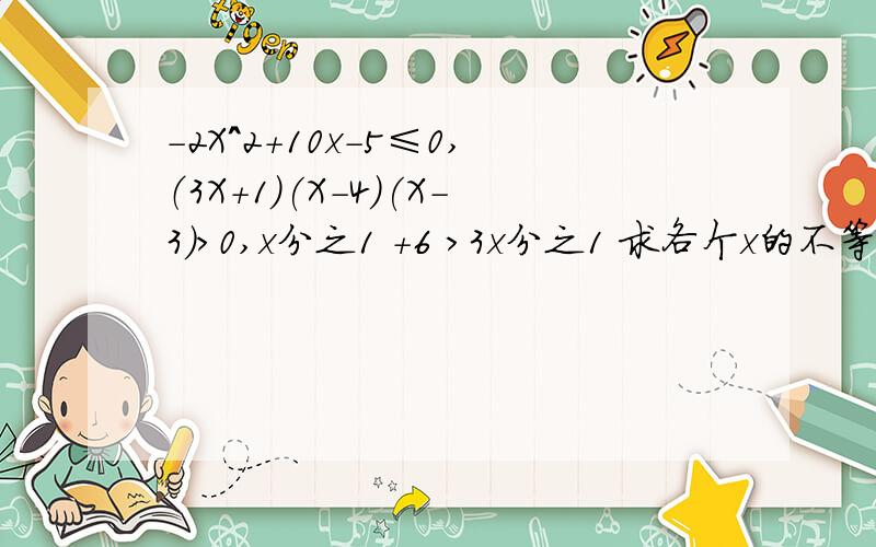 -2X^2+10x-5≤0,（3X+1)(X-4)(X-3)＞0,x分之1 +6 ＞3x分之1 求各个x的不等式.