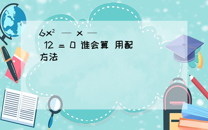 6x² — x — 12 = 0 谁会算 用配方法