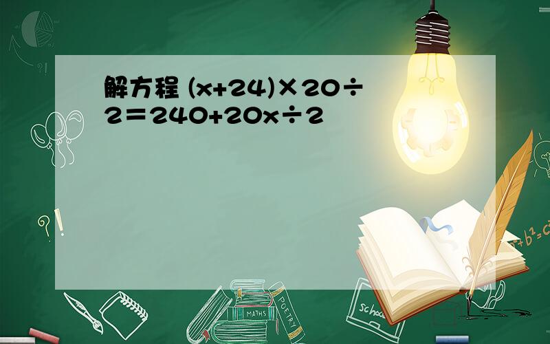 解方程 (x+24)×20÷2＝240+20x÷2