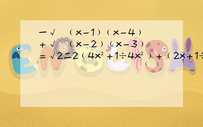 一√[﹙x－1﹚﹙x－4﹚]＋√[﹙x－2﹚﹙x－3﹚]＝√2二2﹙4x²＋1÷4x²﹚＋﹙2x＋1÷2x﹚－11＝0三已知关于x的无理方程√﹙2x－4﹚－√﹙x＋a﹚＝1有一个增根x＝4,求a的值与方程的根