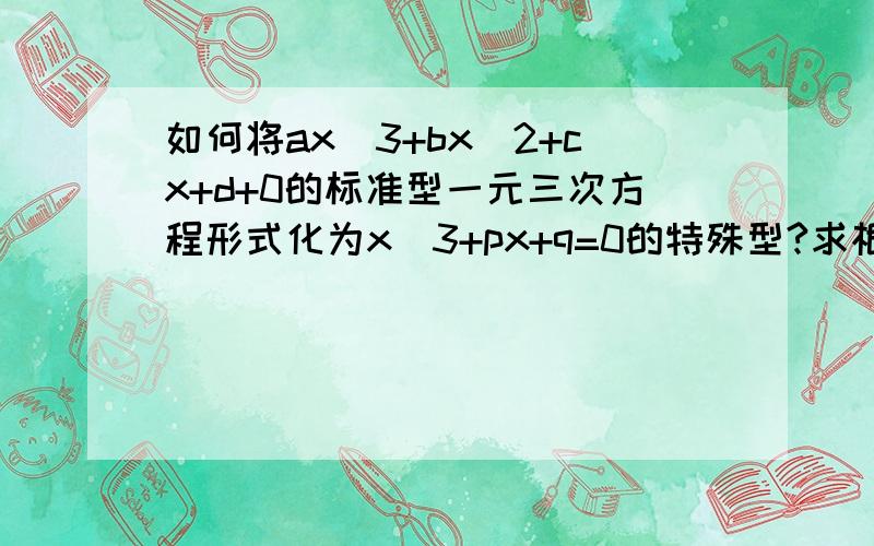 如何将ax^3+bx^2+cx+d+0的标准型一元三次方程形式化为x^3+px+q=0的特殊型?求根公式都是在特殊型上的,但是怎么配方成特殊型