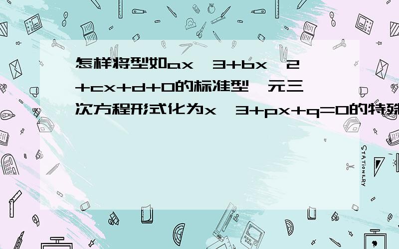 怎样将型如ax^3+bx^2+cx+d+0的标准型一元三次方程形式化为x^3+px+q=0的特殊型