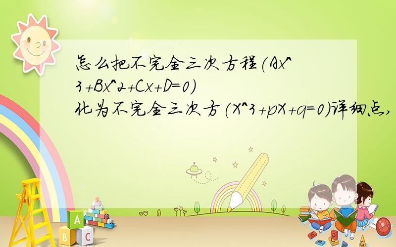 怎么把不完全三次方程(Ax^3+Bx^2+Cx+D=0)化为不完全三次方(X^3+pX+q=0)详细点,并且举个例子!请说的稍微简单一点!