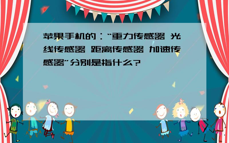 苹果手机的：“重力传感器 光线传感器 距离传感器 加速传感器”分别是指什么?