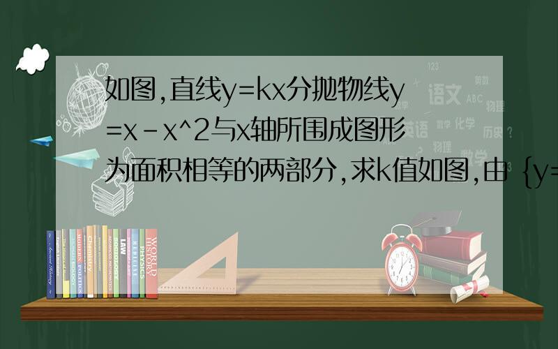 如图,直线y=kx分抛物线y=x-x^2与x轴所围成图形为面积相等的两部分,求k值如图,由 {y=kxy=x-x2得 {x=1-ky=k-k2（0＜k＜1）．由题设得∫01-k[（x-x2）-kx]dx=12∫01（x-x2）dx即∫01-k[（x-x2）-kx]dx=12（ 12x2-13x3