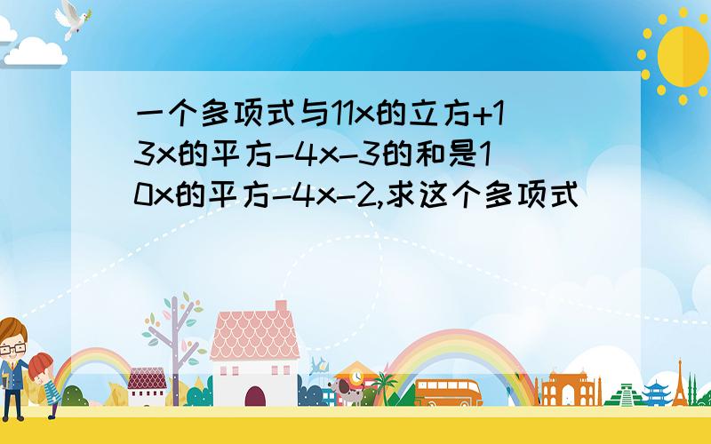 一个多项式与11x的立方+13x的平方-4x-3的和是10x的平方-4x-2,求这个多项式