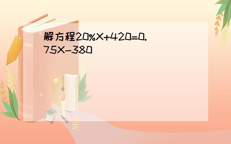 解方程20%X+420=0.75X-380