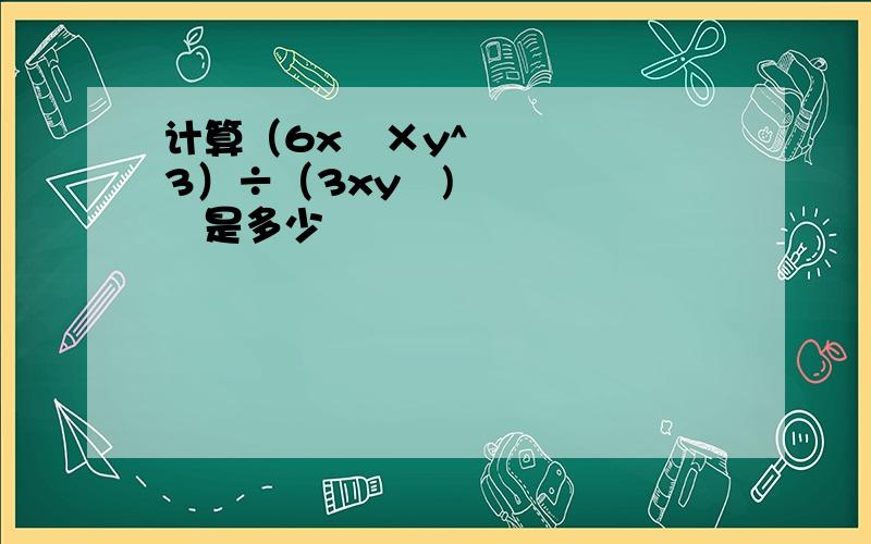 计算（6x²×y^3）÷（3xy²)²是多少