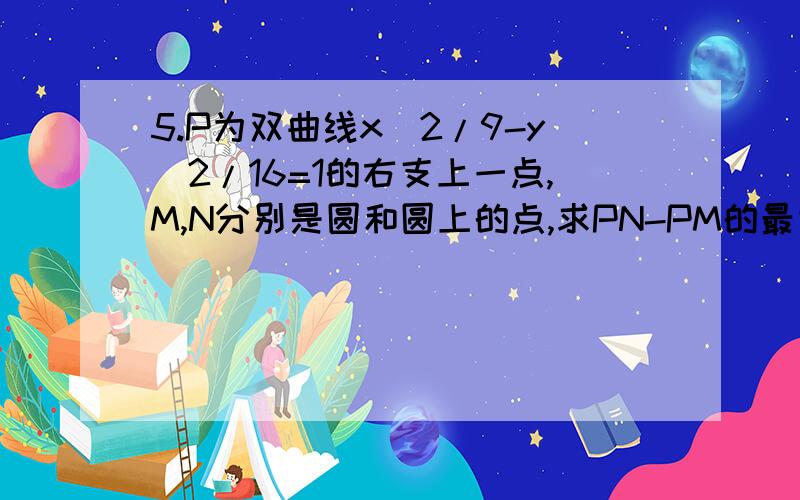 5.P为双曲线x^2/9-y^2/16=1的右支上一点,M,N分别是圆和圆上的点,求PN-PM的最大值